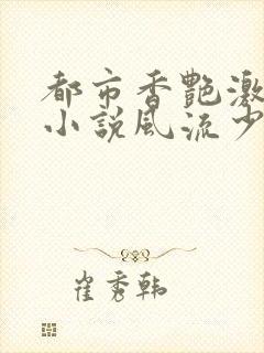 都市香艳激情肉小说风流少年小说