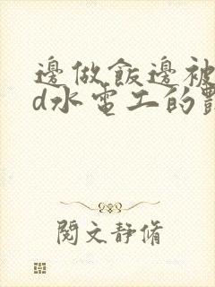 边做饭边被躁bd水电工的艳遇
