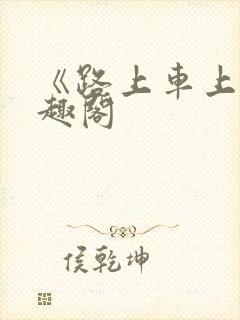 《路上车上》笔趣阁