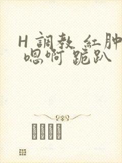 H 调教 红肿 嗯啊 跪趴