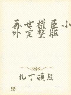 再世权臣小说番外完整版