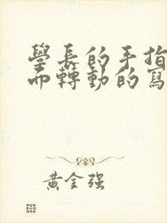 学长的手指在里面转动的写作业