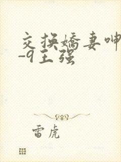 交换娇妻呻吟1-9王强