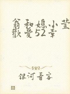 翁和媳小莹浴室欢爱52章