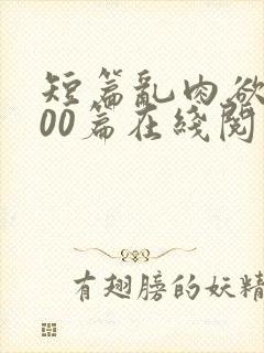 短篇乱肉欲文500篇在线阅读