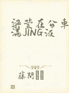 梁莹在公车被灌满JING液封面