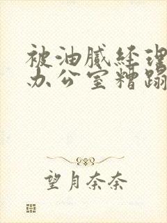 被油腻经理抱进办公室糟蹋h