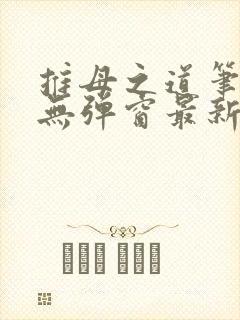 推母之道笔趣阁无弹窗最新章节