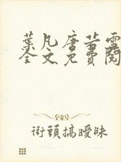 叶凡唐若雪小说全文免费阅读完整版笫3471章