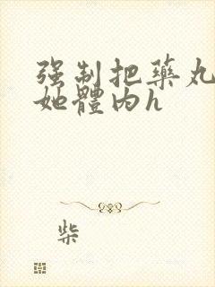 强制把药丸推进她体内h