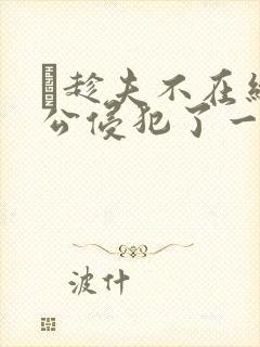 巜趁夫不在给给公侵犯了一天