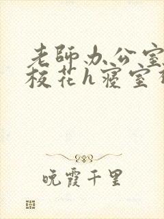 老师办公室狂肉校花h寝室视频