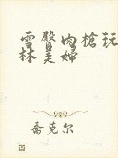 雪臀肉枪玩遍武林美妇