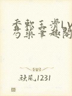 香软玉滑LVL芍药笔趣阁