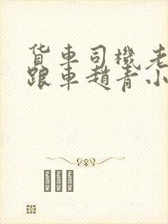 货车司机老周和跟车赵青小明