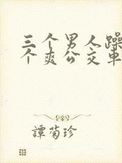 三个男人躁我一个爽公交车上