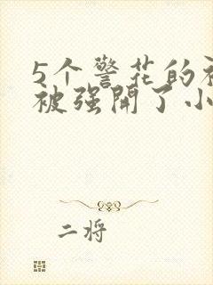 5个警花的初苞被强开了小说