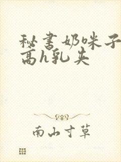 秘书奶咪子真大高h乳夹