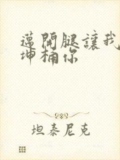 迈开腿让我的坤坤桶你