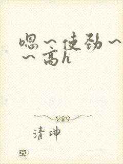 嗯～使劲～别停～高h