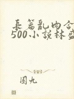 长篇乱肉合集乱500小说林盛