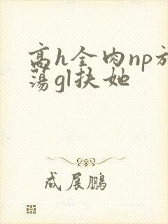 高h全肉np放荡gl扶她