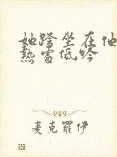 她跨坐在他的炽热处低吟