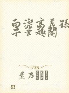 白洁高义孙倩东子笔趣阁