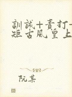 训诫+责打+规矩古风皇上皇后