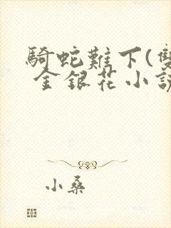 骑蛇难下(双) 金银花小说免费阅读