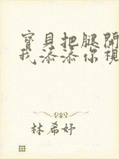 宝贝把腿开大让我添添你视频