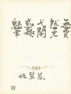 魅惑弋然无弹窗笔趣阁免费阅读