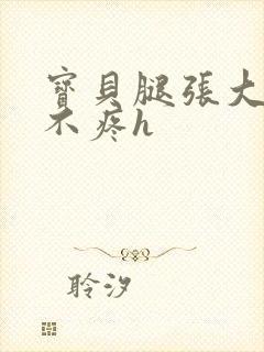 宝贝腿张大点就不疼h