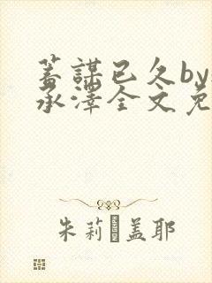 蓄谋已久by魏承泽全文免费笔趣阁