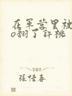 在军营里被cao翻了许桃