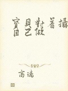 宝贝对着摄像头自己做