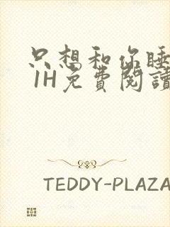 只想和你睡1V 1H免费阅读