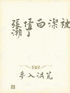 张倩白洁被弄高潮了