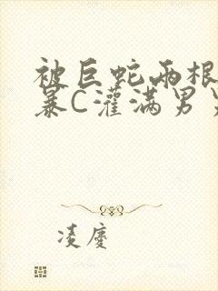 被巨蛇两根强制暴C灌满男男漫画