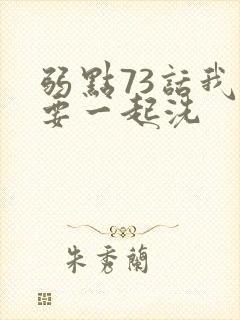 弱点73话我也要一起洗