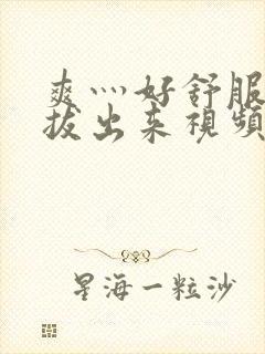 爽灬好舒服灬别拔出来视频人