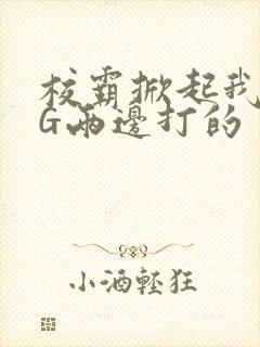 校霸掀起我光PG两边打的