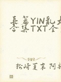 长篇YIN乱大合集TXT全文下载