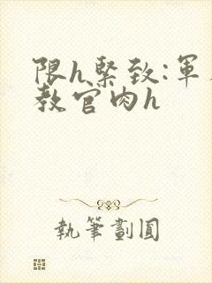 限h紧致:军人教官肉h