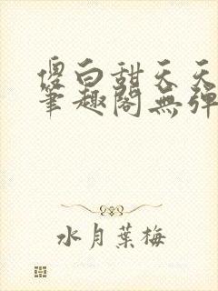 傻白甜天天挨 笔趣阁无弹窗