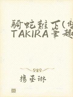 骑蛇难下(双)TAKIRA笔趣阁