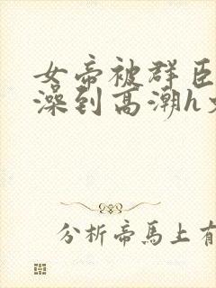 女帝被群臣伦流澡到高潮h文