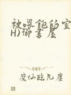 被喂饱的室友(H)御书屋封面