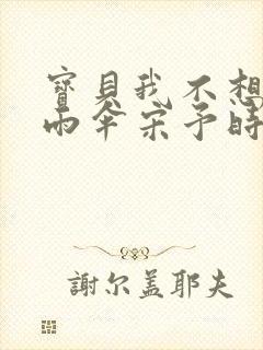 宝贝我不想带小雨伞宋予时