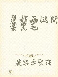 丽娟两腿间一大丛黑毛